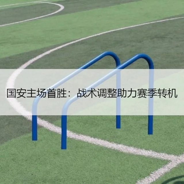 国安主场首胜：战术调整助力赛季转机