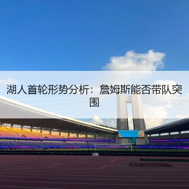 湖人首轮形势分析：詹姆斯能否带队突围