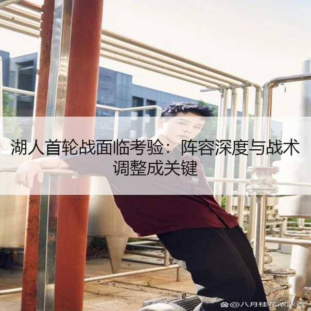 湖人首轮战面临考验:阵容深度与战术调整成关键