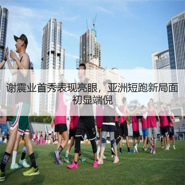 谢震业首秀表现亮眼，亚洲短跑新局面初显端倪