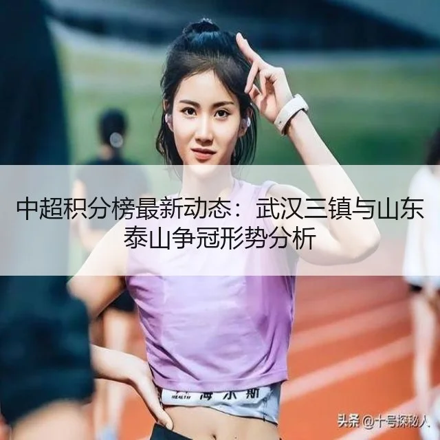中超积分榜最新动态：武汉三镇与山东泰山争冠形势分析